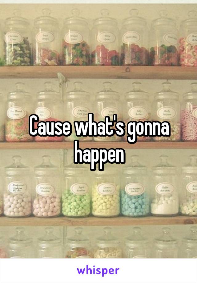 Cause what's gonna happen