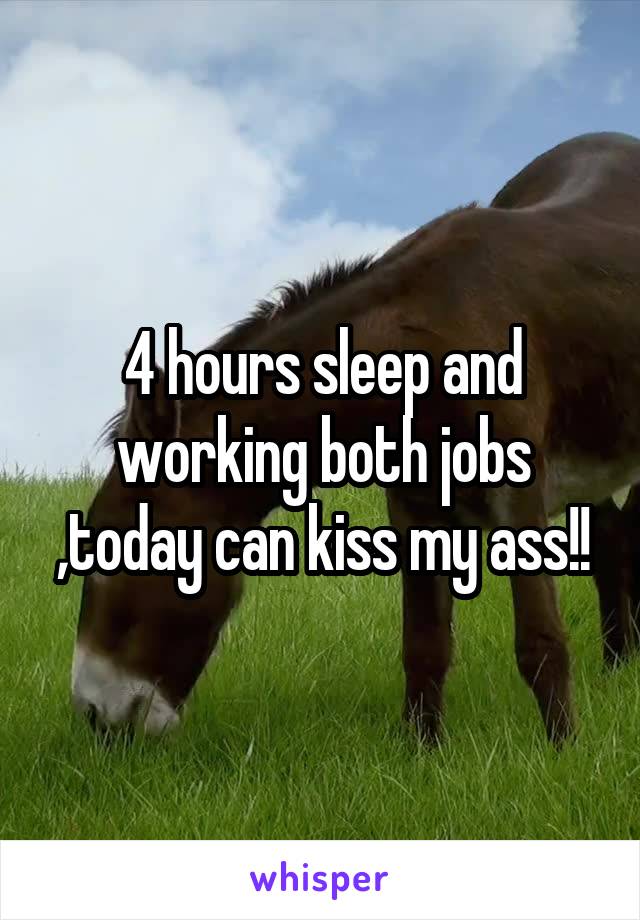4 hours sleep and working both jobs ,today can kiss my ass!!