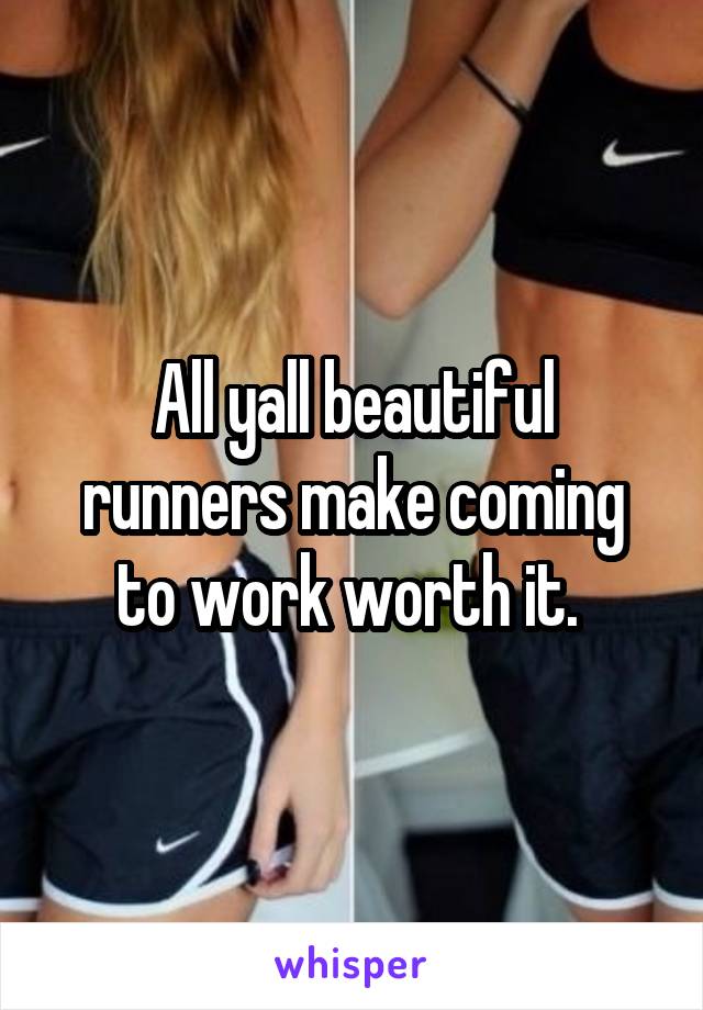 All yall beautiful runners make coming to work worth it. 