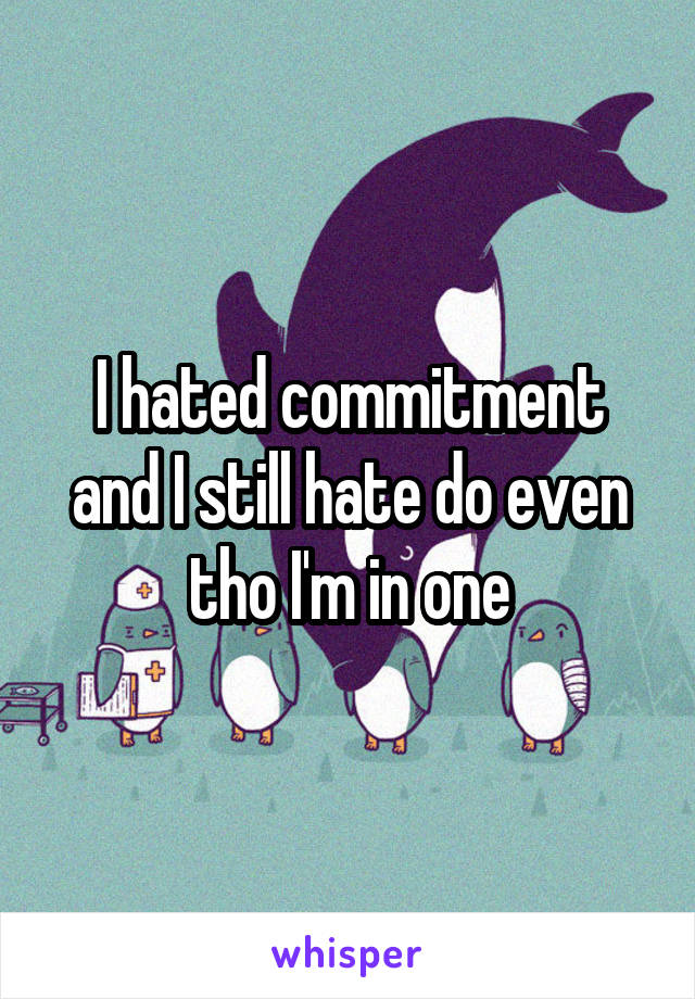 I hated commitment and I still hate do even tho I'm in one