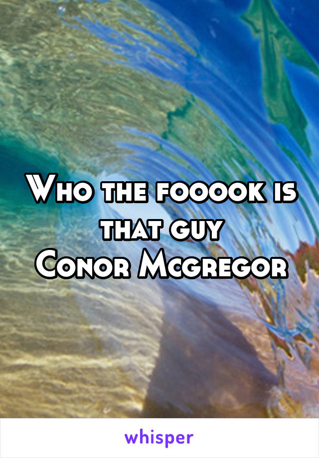 Who the fooook is that guy
Conor Mcgregor