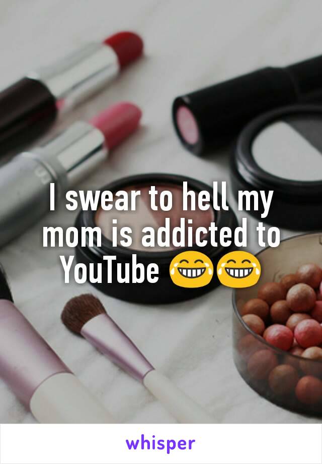 I swear to hell my mom is addicted to YouTube 😂😂