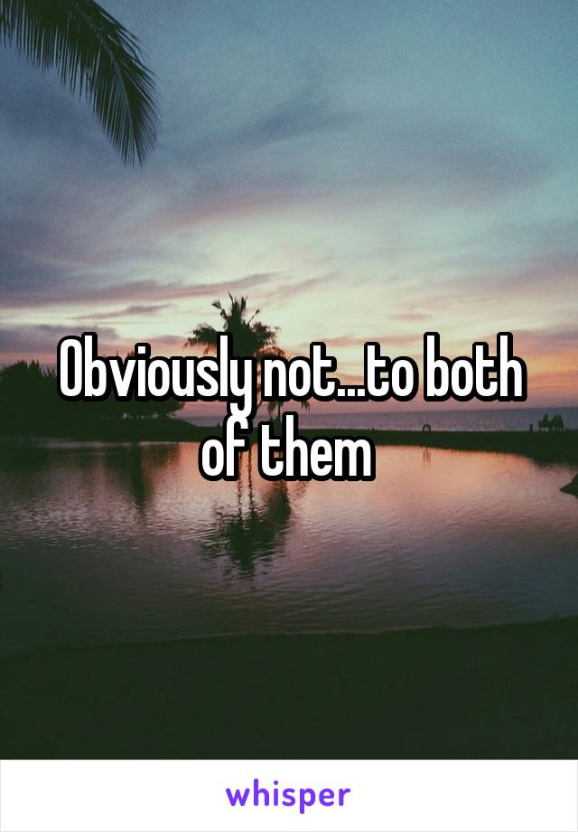 Obviously not...to both of them 