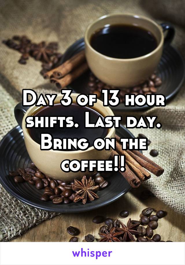 Day 3 of 13 hour shifts. Last day. Bring on the coffee!!