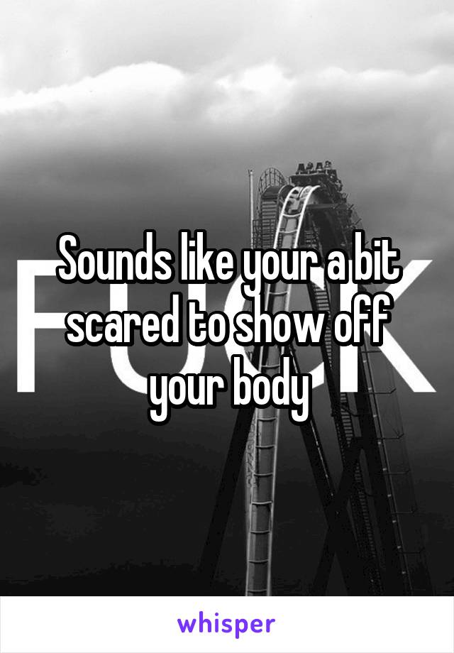 Sounds like your a bit scared to show off your body