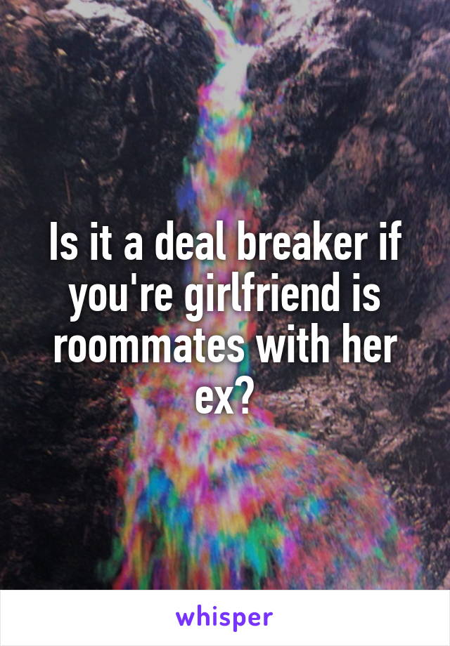 Is it a deal breaker if you're girlfriend is roommates with her ex?