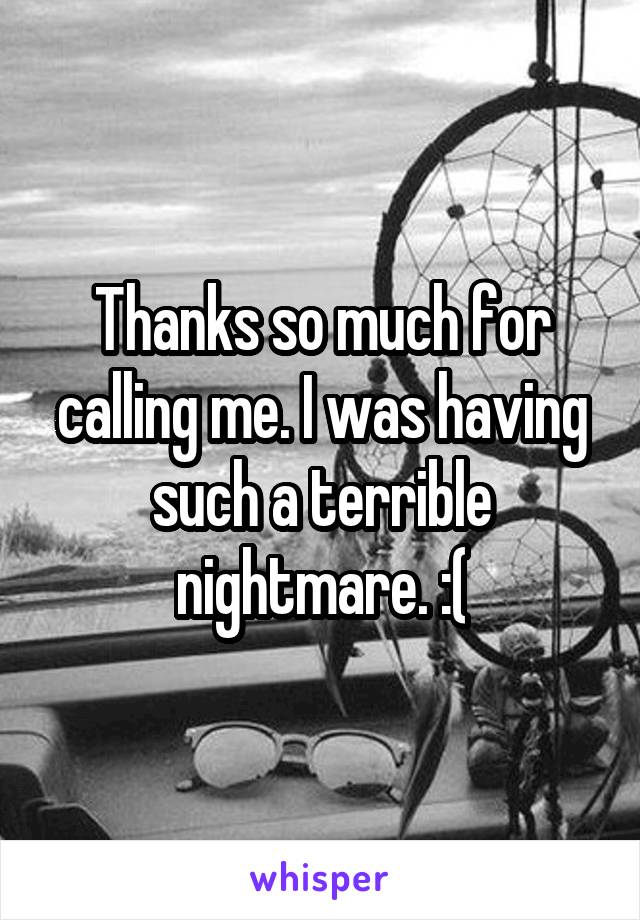 Thanks so much for calling me. I was having such a terrible nightmare. :(