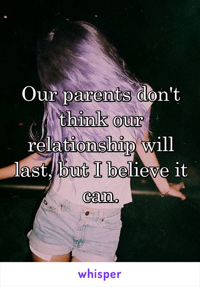 Our parents don't think our relationship will last, but I believe it can.