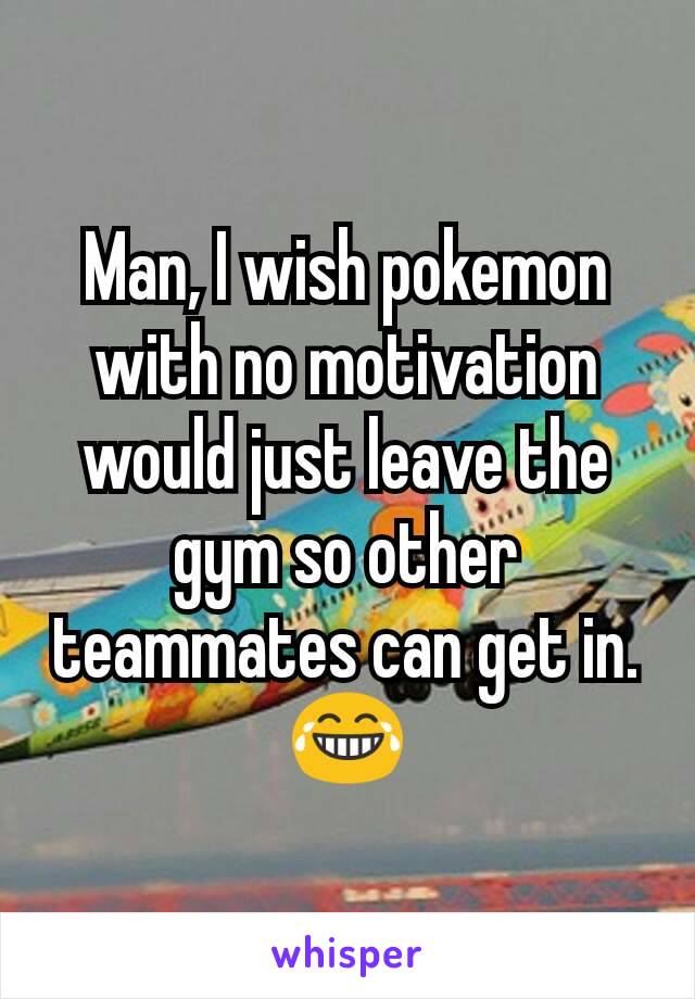 Man, I wish pokemon with no motivation would just leave the gym so other teammates can get in.
😂