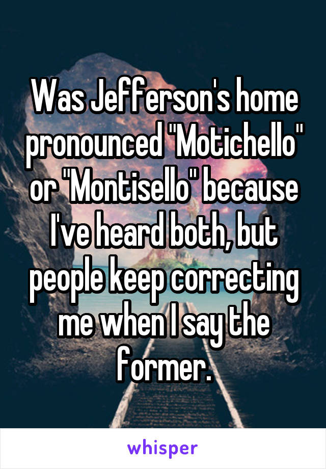 Was Jefferson's home pronounced "Motichello" or "Montisello" because I've heard both, but people keep correcting me when I say the former.