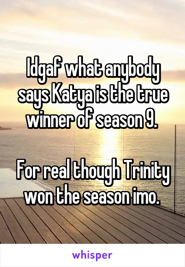 Idgaf what anybody says Katya is the true winner of season 9. 

For real though Trinity won the season imo. 