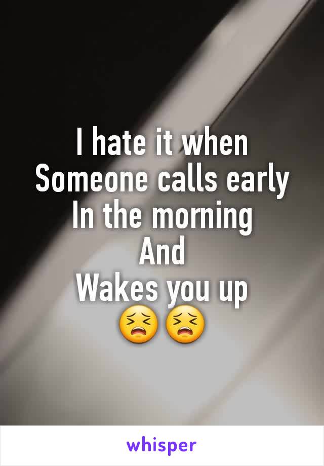 I hate it when
Someone calls early
In the morning
And
Wakes you up
😣😣