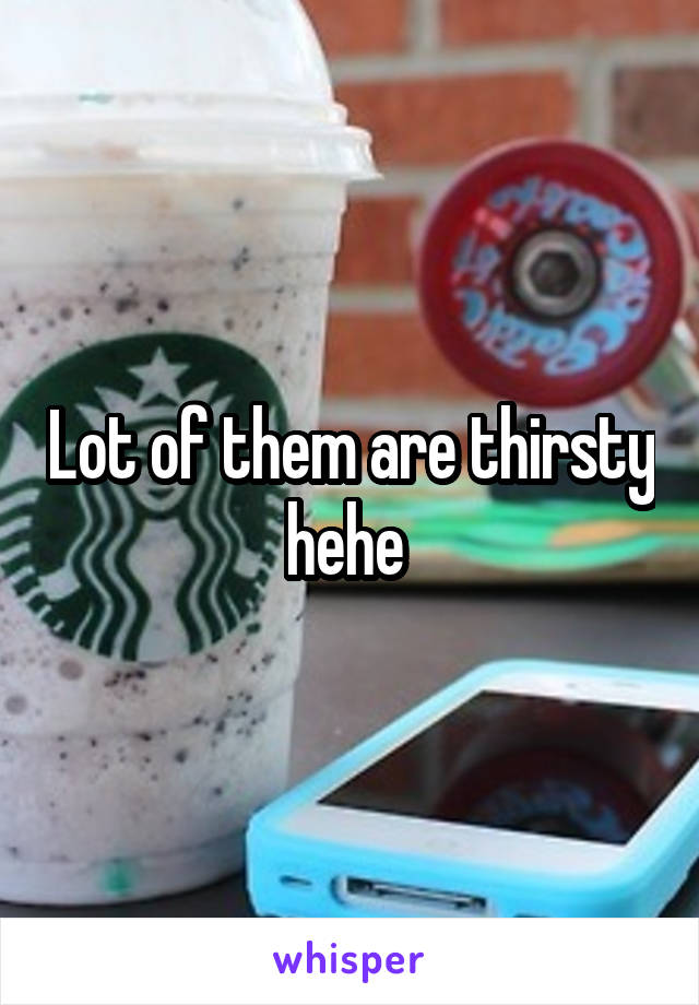 Lot of them are thirsty hehe 