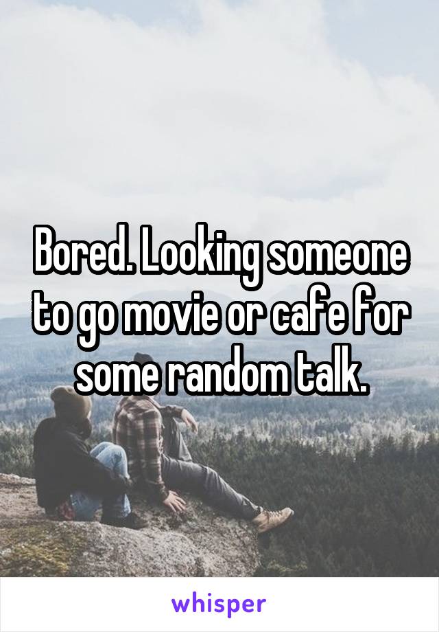 Bored. Looking someone to go movie or cafe for some random talk.