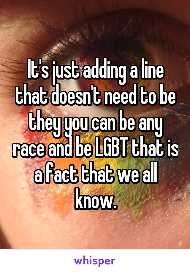 It's just adding a line that doesn't need to be they you can be any race and be LGBT that is a fact that we all know.