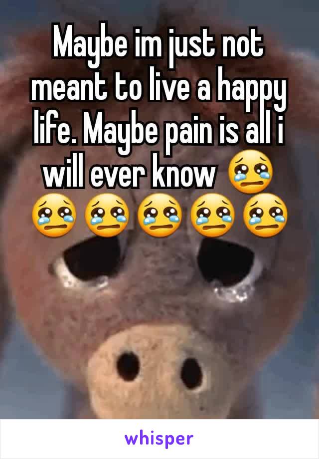 Maybe im just not meant to live a happy life. Maybe pain is all i will ever know 😢😢😢😢😢😢