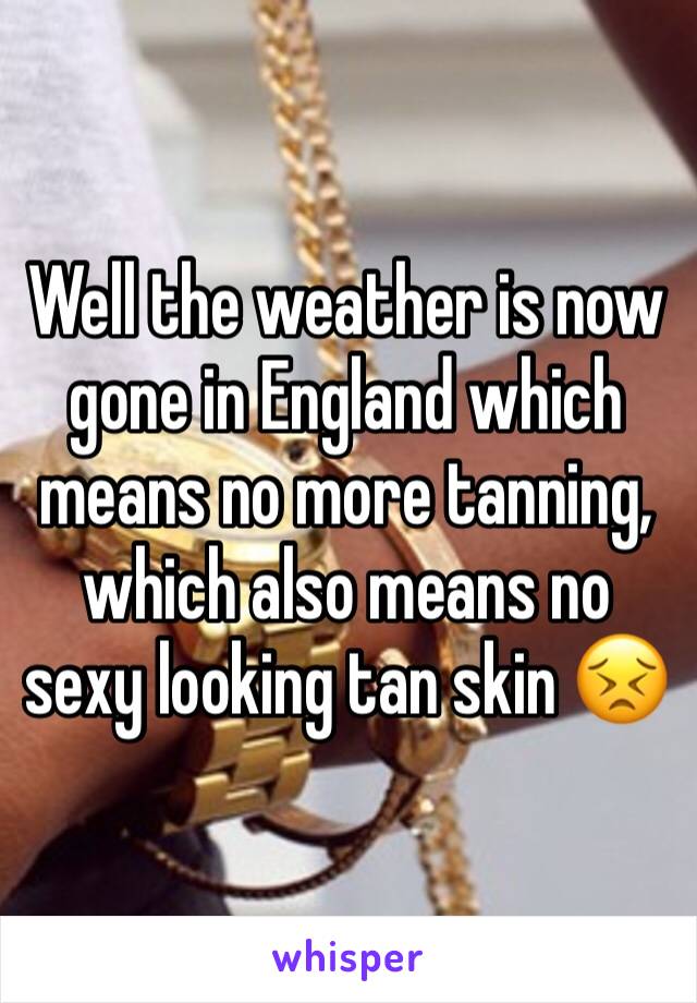 Well the weather is now gone in England which means no more tanning, which also means no sexy looking tan skin 😣