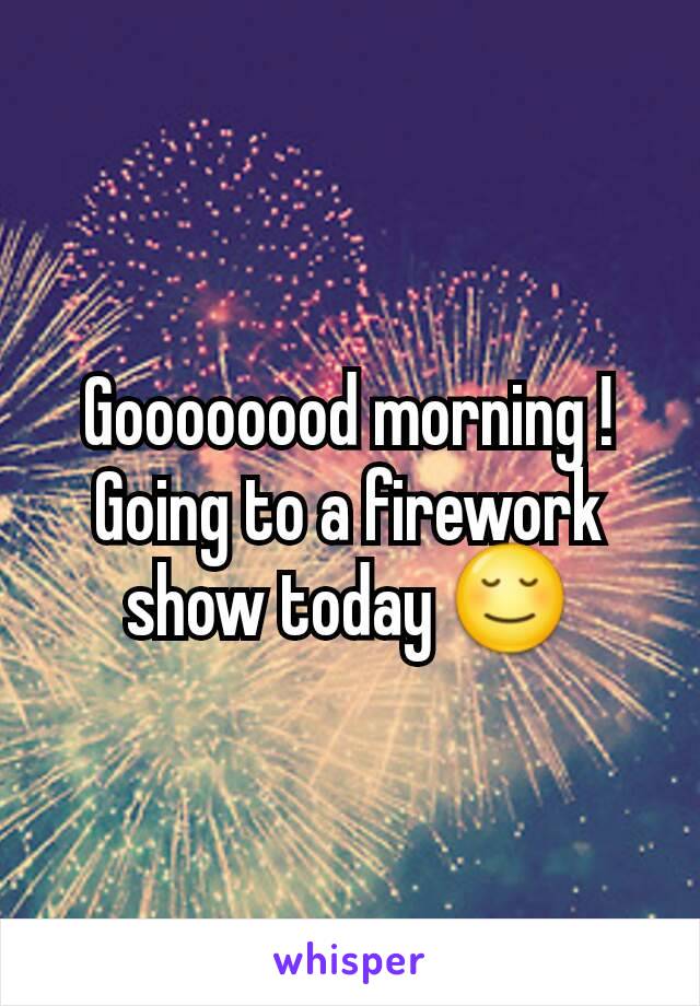 Goooooood morning ! Going to a firework show today 😌