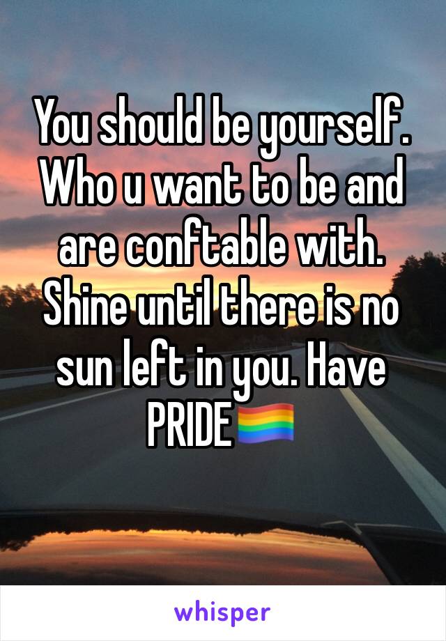 You should be yourself. Who u want to be and are conftable with. Shine until there is no sun left in you. Have PRIDE🏳️‍🌈
