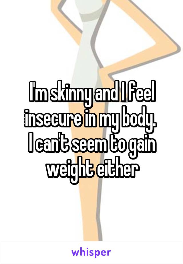 I'm skinny and I feel insecure in my body. 
I can't seem to gain weight either