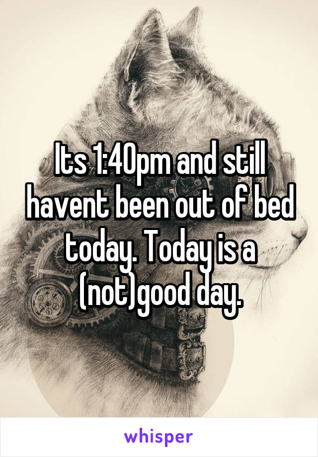 Its 1:40pm and still havent been out of bed today. Today is a (not)good day.
