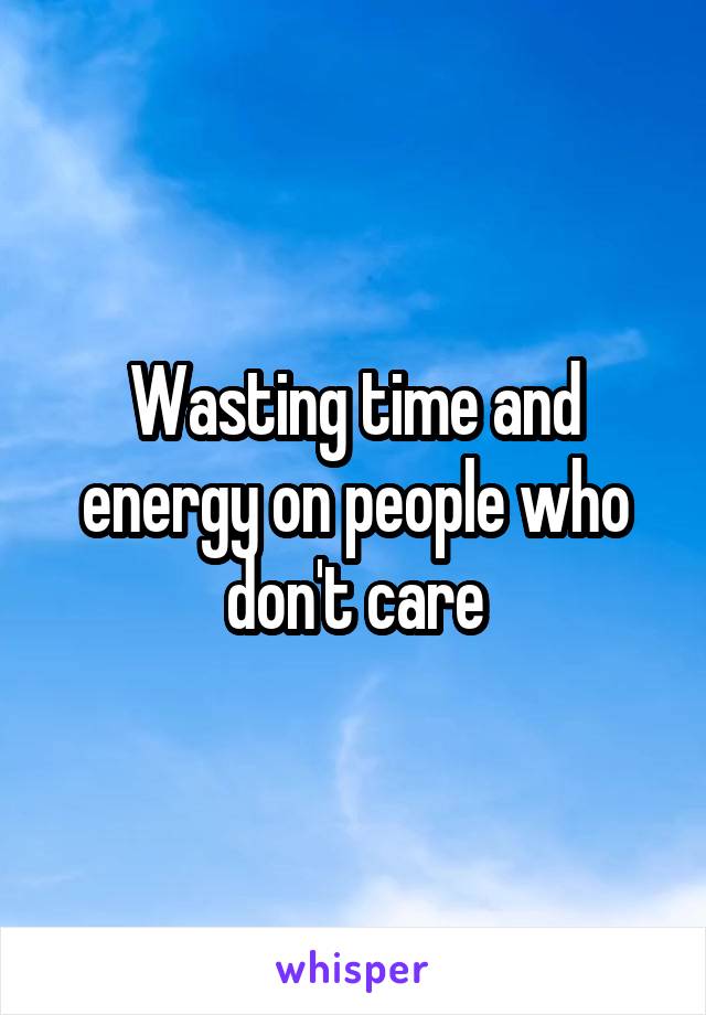 Wasting time and energy on people who don't care