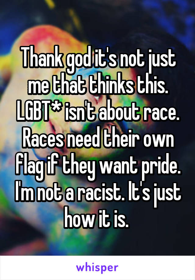 Thank god it's not just me that thinks this. LGBT* isn't about race. Races need their own flag if they want pride. I'm not a racist. It's just how it is. 
