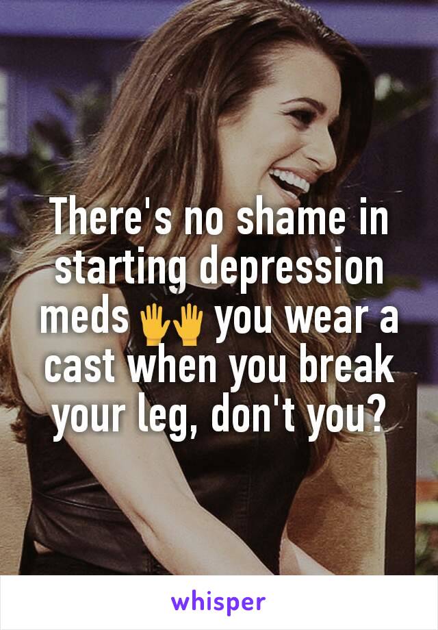 There's no shame in starting depression meds 🙌 you wear a cast when you break your leg, don't you?
