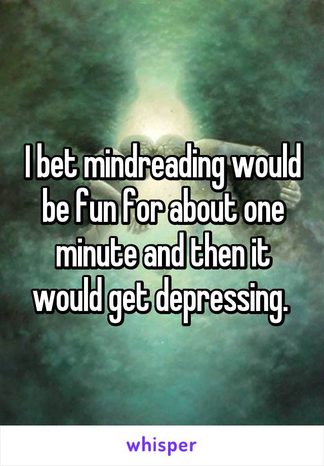 I bet mindreading would be fun for about one minute and then it would get depressing. 