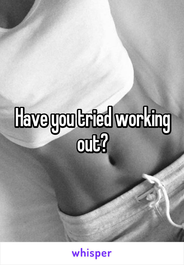 Have you tried working out?