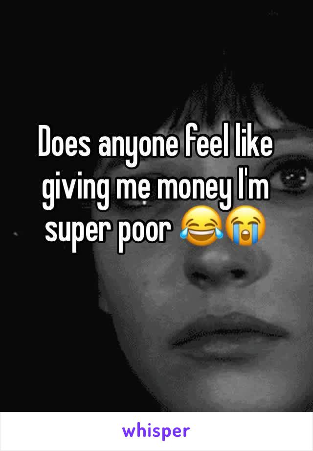 Does anyone feel like giving me money I'm super poor 😂😭