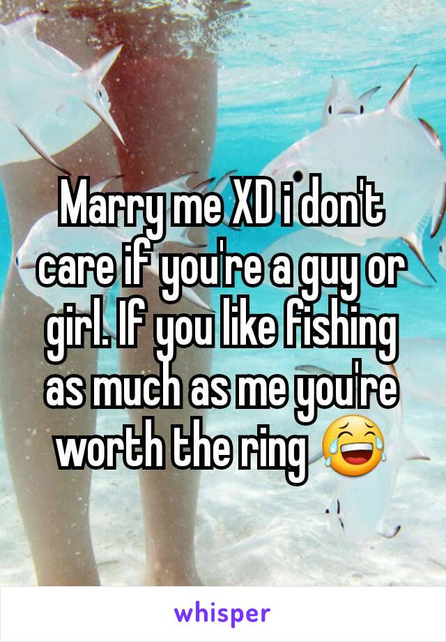 Marry me XD i don't care if you're a guy or girl. If you like fishing as much as me you're worth the ring 😂
