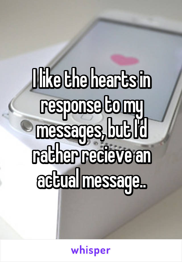 I like the hearts in response to my messages, but I'd rather recieve an actual message..