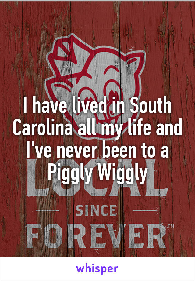 I have lived in South Carolina all my life and I've never been to a Piggly Wiggly