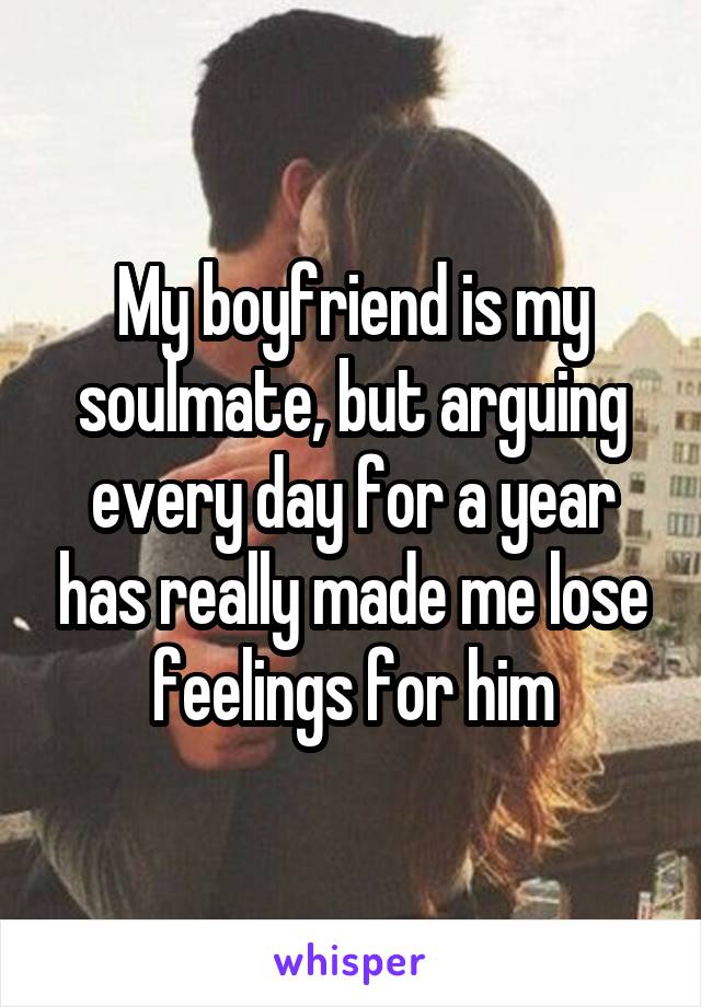 My boyfriend is my soulmate, but arguing every day for a year has really made me lose feelings for him