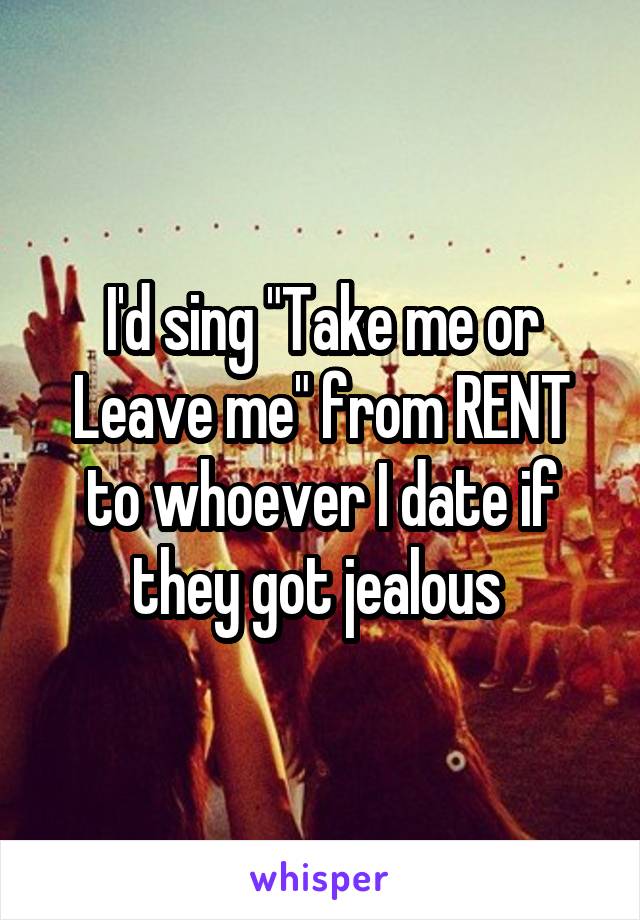 I'd sing "Take me or Leave me" from RENT to whoever I date if they got jealous 