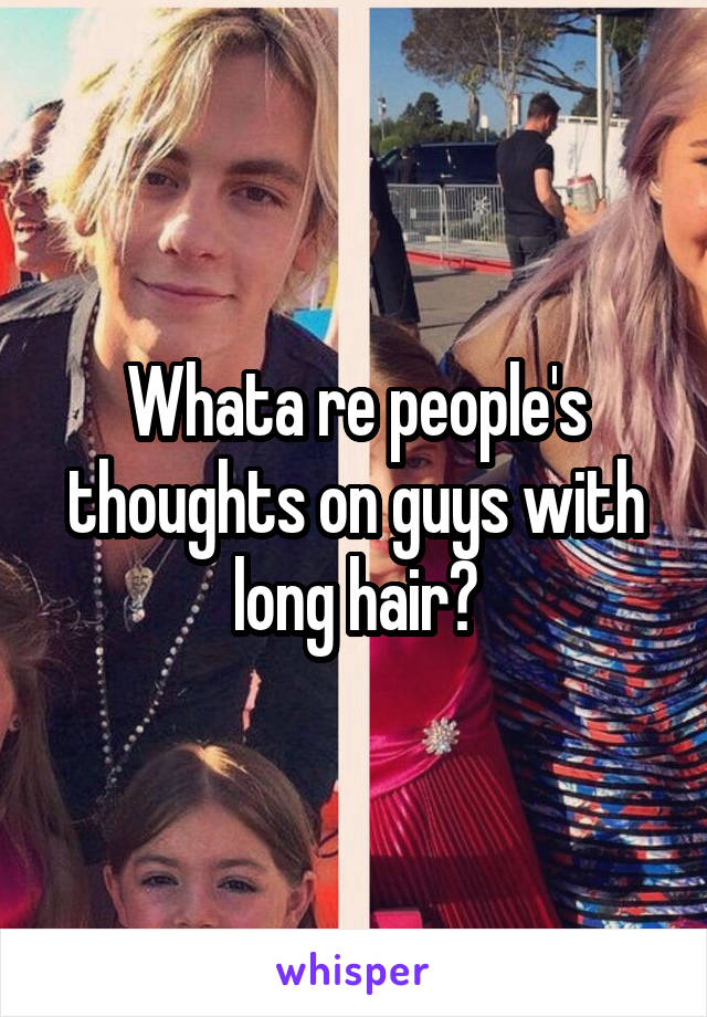 Whata re people's thoughts on guys with long hair?