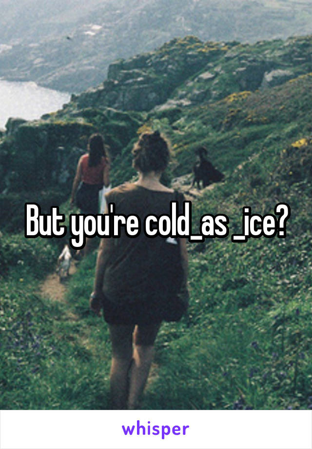 But you're cold_as _ice?