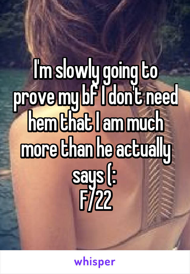 I'm slowly going to prove my bf I don't need hem that I am much more than he actually says (: 
F/22