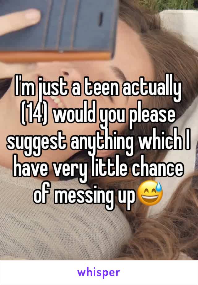 I'm just a teen actually (14) would you please suggest anything which I have very little chance of messing up😅