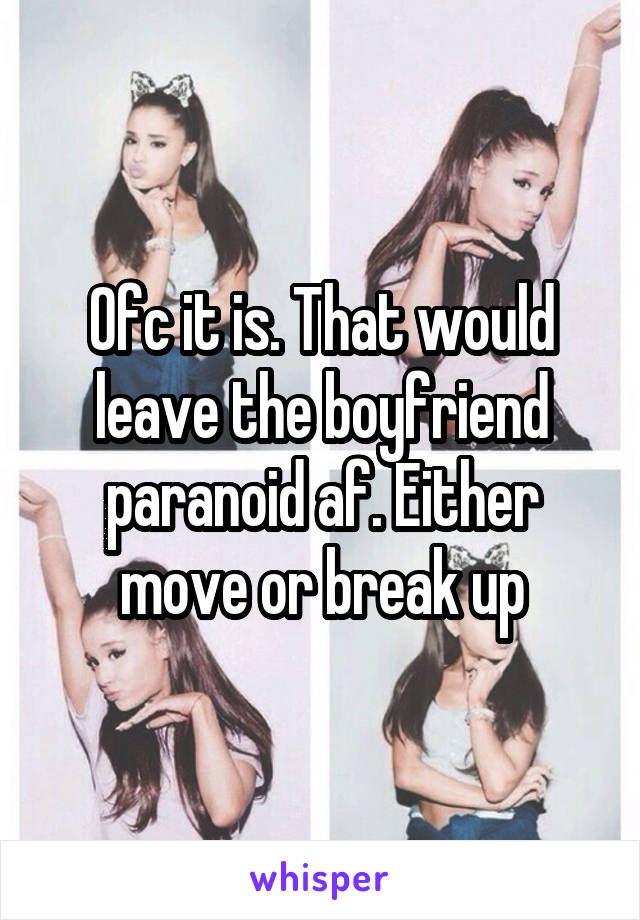 Ofc it is. That would leave the boyfriend paranoid af. Either move or break up