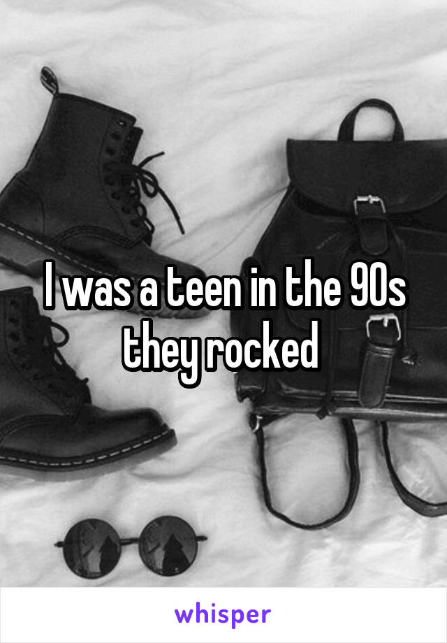 I was a teen in the 90s they rocked 