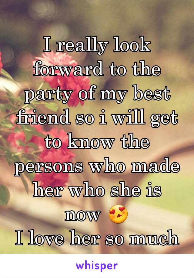 I really look forward to the party of my best friend so i will get to know the persons who made her who she is now 😍
I love her so much
