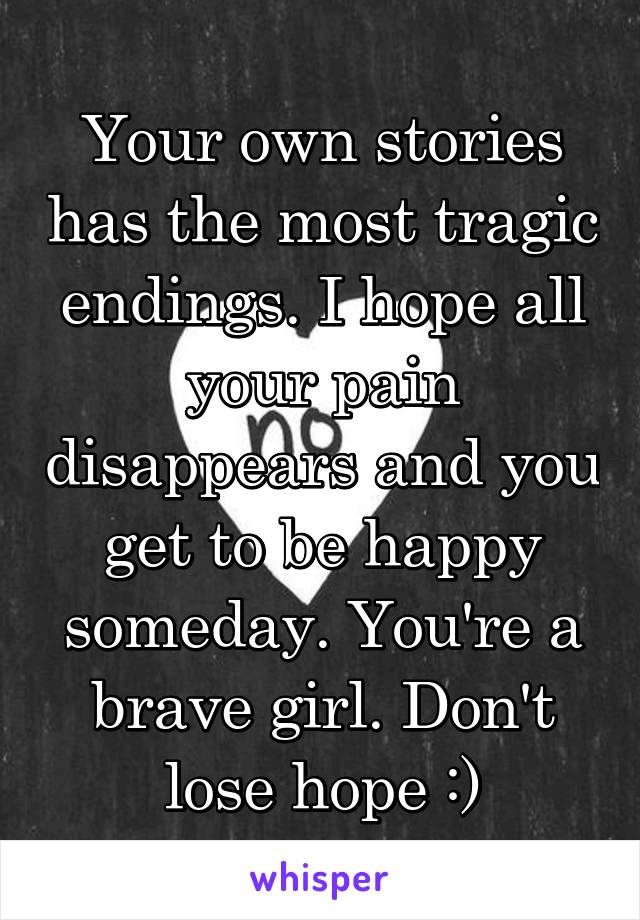 Your own stories has the most tragic endings. I hope all your pain disappears and you get to be happy someday. You're a brave girl. Don't lose hope :)