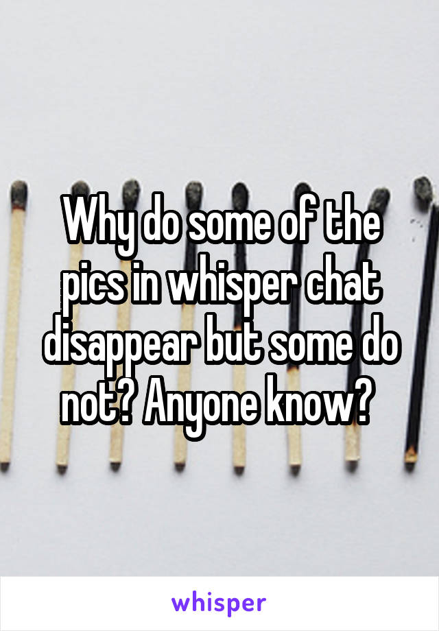 Why do some of the pics in whisper chat disappear but some do not? Anyone know? 