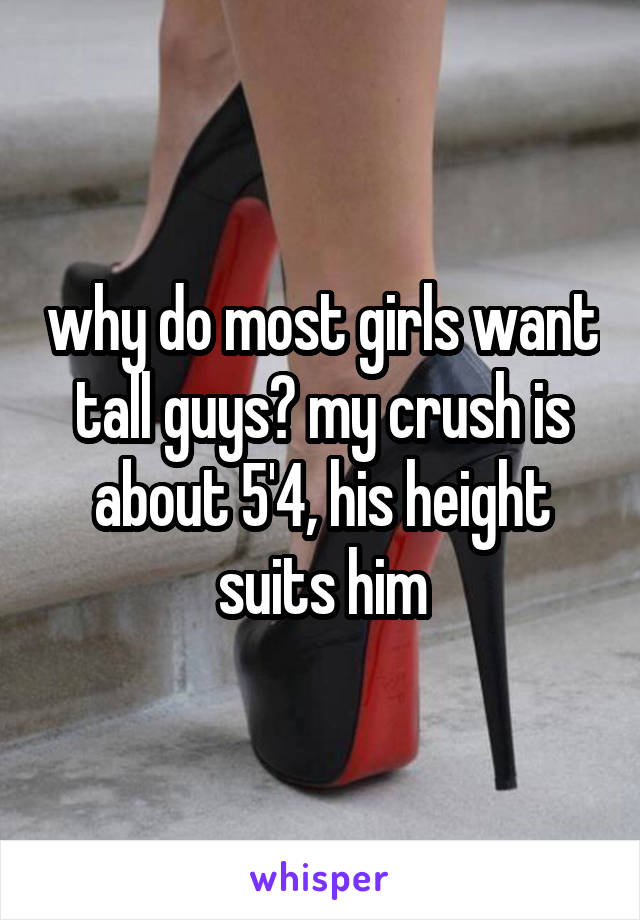 why do most girls want tall guys? my crush is about 5'4, his height suits him