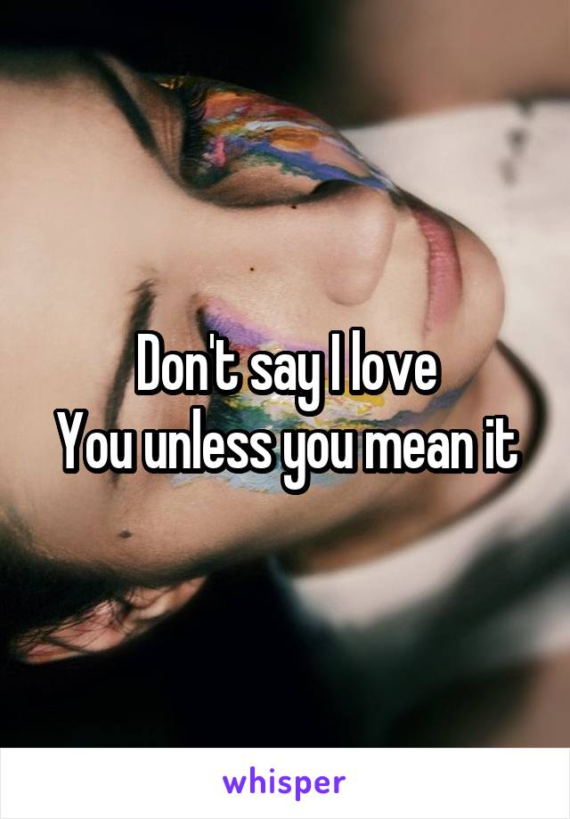 Don't say I love
You unless you mean it