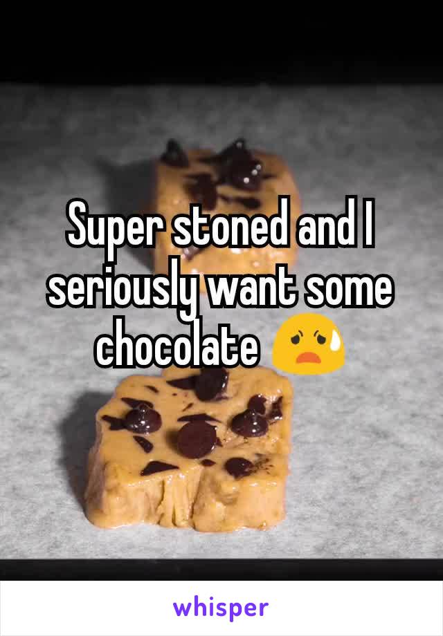 Super stoned and I seriously want some chocolate 😧