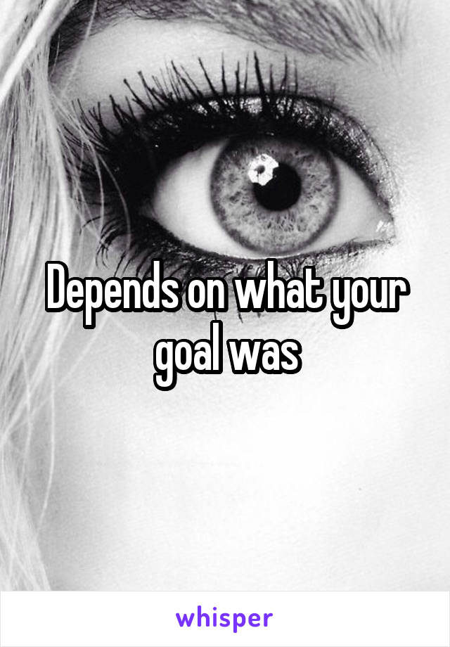 Depends on what your goal was