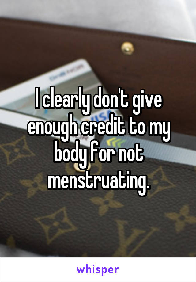 I clearly don't give enough credit to my body for not menstruating.